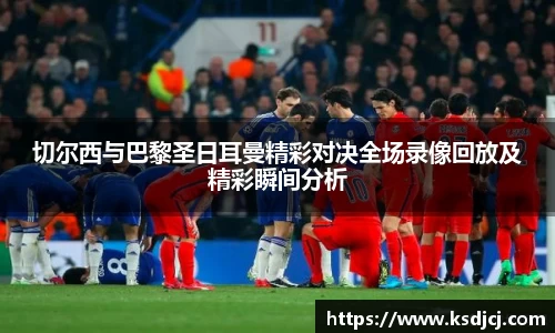 切尔西与巴黎圣日耳曼精彩对决全场录像回放及精彩瞬间分析